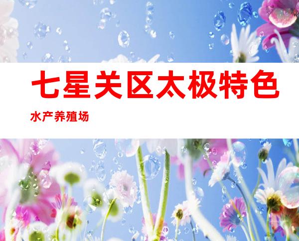 七星关区太极特色水产养殖场