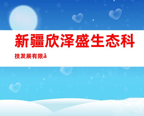 新疆欣泽盛生态科技发展有限公司